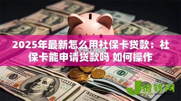 2025年最新怎么用社保卡贷款:社保卡能申请贷款吗 如何操作 2025年最新怎么用社保卡贷款:社保卡能申请贷款吗 如何操作