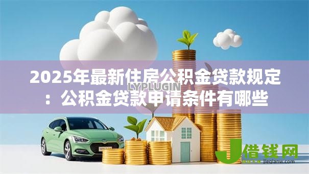 2025年最新住房公积金贷款规定:公积金贷款申请条件有哪些 2025年最新住房公积金贷款规定:公积金贷款申请条件有哪些