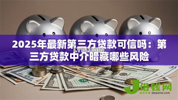 2025年最新第三方贷款可信吗：第三方贷款中介暗藏哪些风险