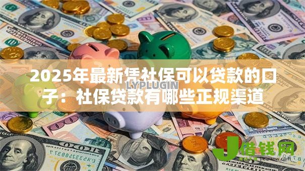 2025年最新凭社保可以贷款的口子:社保贷款有哪些正规渠道 2025年最新凭社保可以贷款的口子:社保贷款有哪些正规渠道