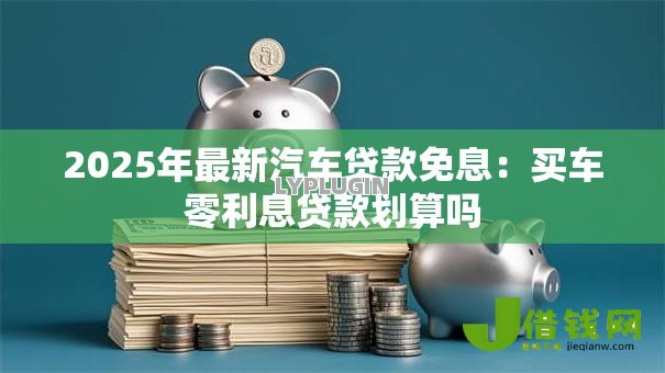 2025年最新汽车贷款免息：买车零利息贷款划算吗