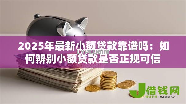 2025年最新小额贷款靠谱吗：如何辨别小额贷款是否正规可信