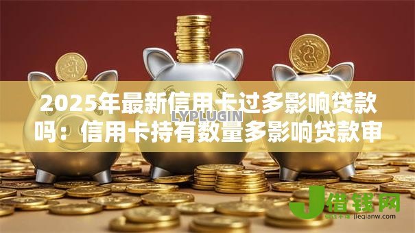 2025年最新信用卡过多影响贷款吗:信用卡持有数量多影响贷款审批吗 2025年最新信用卡过多影响贷款吗:信用卡持有数量多影响贷款审批吗