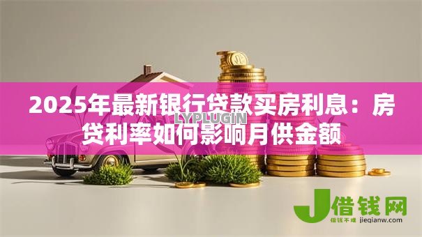 2025年最新银行贷款买房利息：房贷利率如何影响月供金额