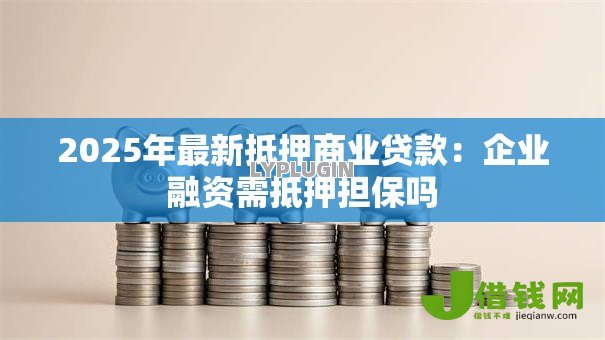 2025年最新抵押商业贷款:企业融资需抵押担保吗 2025年最新抵押商业贷款:企业融资需抵押担保吗