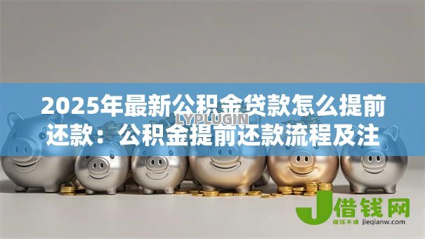2025年最新公积金贷款怎么提前还款:公积金提前还款流程及注意事项 2025年最新公积金贷款怎么提前还款:公积金提前还款流程及注意事项