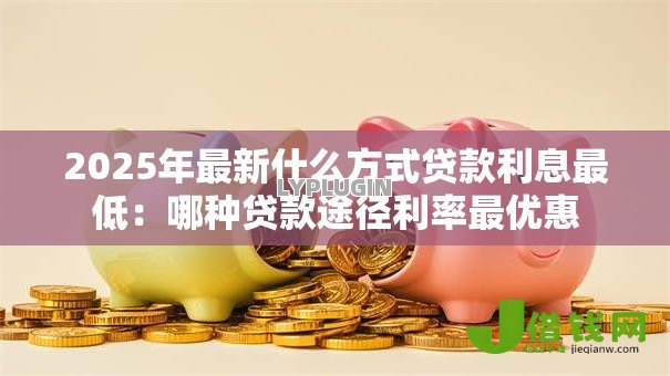 2025年最新什么方式贷款利息最低：哪种贷款途径利率最优惠