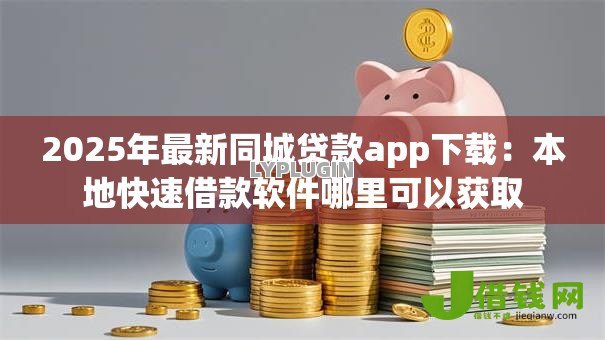 2025年最新同城贷款app下载：本地快速借款软件哪里可以获取