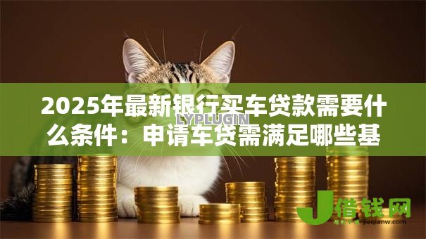 2025年最新银行买车贷款需要什么条件:申请车贷需满足哪些基本要求 2025年最新银行买车贷款需要什么条件:申请车贷需满足哪些基本要求