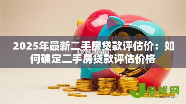 2025年最新二手房贷款评估价:如何确定二手房贷款评估价格 2025年最新二手房贷款评估价:如何确定二手房贷款评估价格