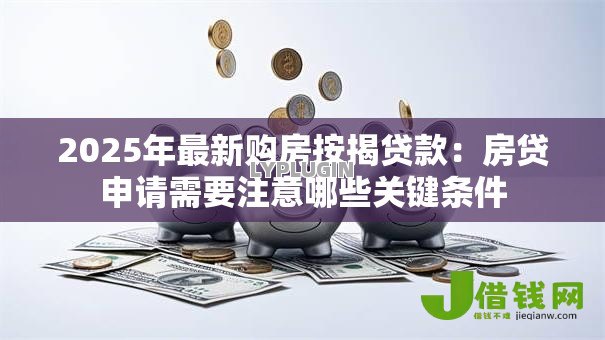 2025年最新购房按揭贷款:房贷申请需要注意哪些关键条件 2025年最新购房按揭贷款:房贷申请需要注意哪些关键条件