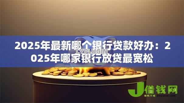2025年最新哪个银行贷款好办：2025年哪家银行放贷最宽松