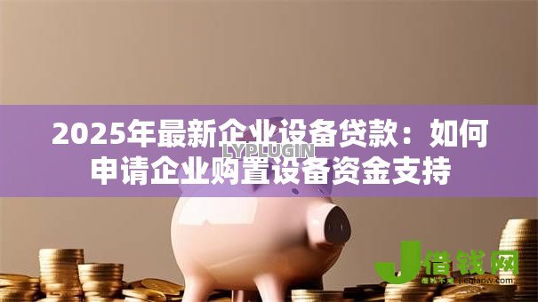 2025年最新企业设备贷款：如何申请企业购置设备资金支持
