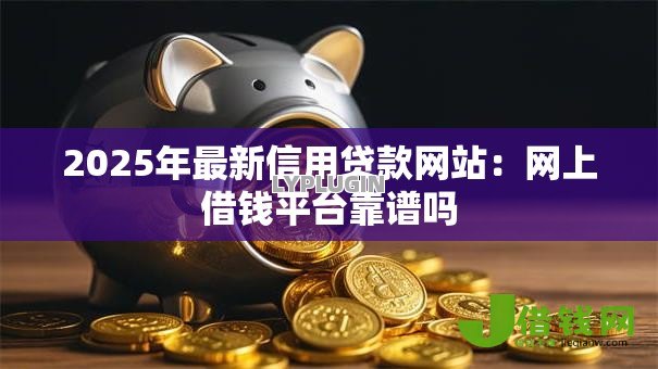 2025年最新信用贷款网站：网上借钱平台靠谱吗