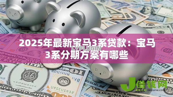 2025年最新宝马3系贷款:宝马3系分期方案有哪些 2025年最新宝马3系贷款:宝马3系分期方案有哪些