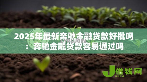 2025年最新奔驰金融贷款好批吗:奔驰金融贷款容易通过吗 2025年最新奔驰金融贷款好批吗:奔驰金融贷款容易通过吗