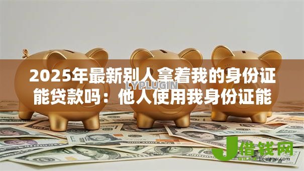 2025年最新别人拿着我的身份证能贷款吗：他人使用我身份证能申请贷款吗