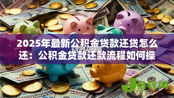 2025年最新公积金贷款还贷怎么还:公积金贷款还款流程如何操作 2025年最新公积金贷款还贷怎么还:公积金贷款还款流程如何操作