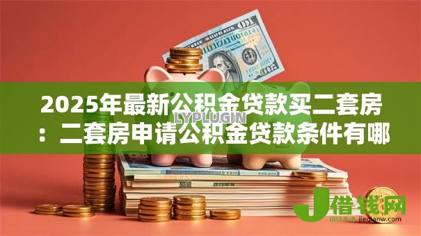 2025年最新公积金贷款买二套房:二套房申请公积金贷款条件有哪些 2025年最新公积金贷款买二套房:二套房申请公积金贷款条件有哪些
