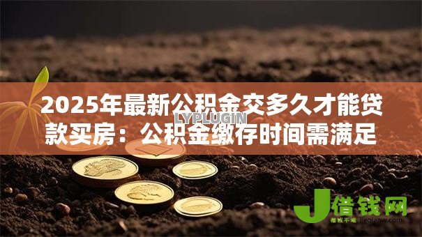 2025年最新公积金交多久才能贷款买房:公积金缴存时间需满足多久可申请贷款 2025年最新公积金交多久才能贷款买房:公积金缴存时间需满足多久可申请贷款