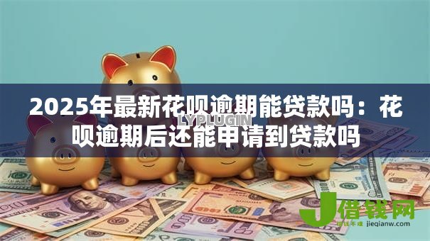 2025年最新花呗逾期能贷款吗：花呗逾期后还能申请到贷款吗