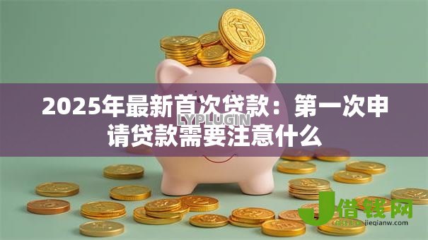 2025年最新首次贷款:第一次申请贷款需要注意什么 2025年最新首次贷款:第一次申请贷款需要注意什么