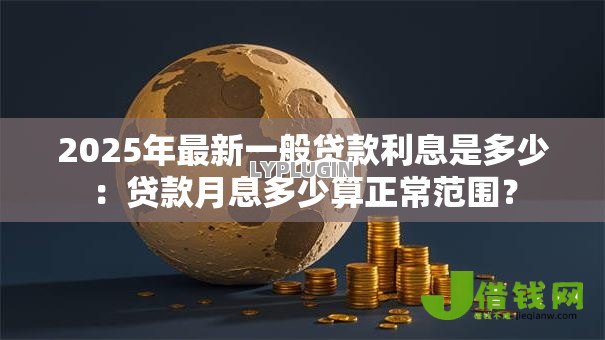 2025年最新一般贷款利息是多少:贷款月息多少算正常范围? 2025年最新一般贷款利息是多少:贷款月息多少算正常范围?