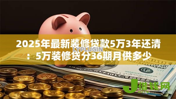 2025年最新装修贷款5万3年还清：5万装修贷分36期月供多少