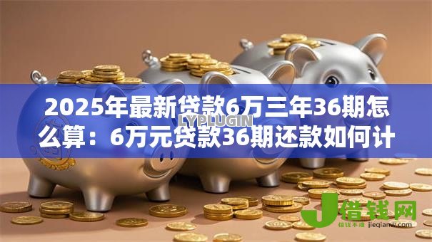 2025年最新贷款6万三年36期怎么算:6万元贷款36期还款如何计算 2025年最新贷款6万三年36期怎么算:6万元贷款36期还款如何计算