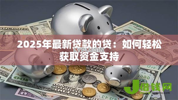 2025年最新贷款的贷:如何轻松获取资金支持 2025年最新贷款的贷:如何轻松获取资金支持