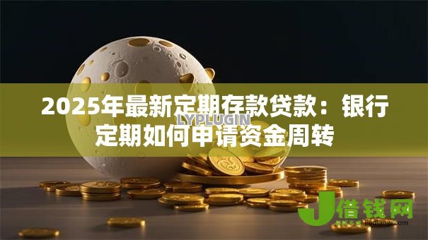 2025年最新定期存款贷款:银行定期如何申请资金周转 2025年最新定期存款贷款:银行定期如何申请资金周转