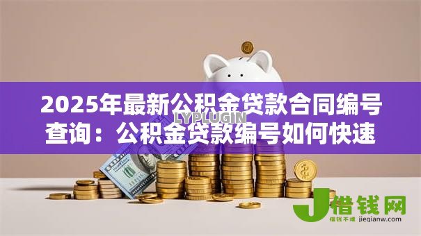 2025年最新公积金贷款合同编号查询:公积金贷款编号如何快速获取 2025年最新公积金贷款合同编号查询:公积金贷款编号如何快速获取