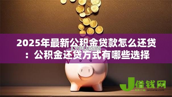 2025年最新公积金贷款怎么还贷:公积金还贷方式有哪些选择 2025年最新公积金贷款怎么还贷:公积金还贷方式有哪些选择
