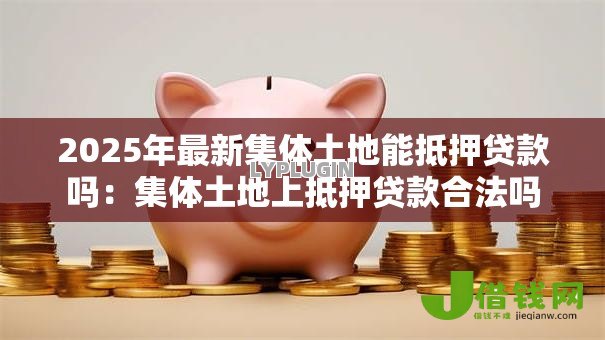 2025年最新集体土地能抵押贷款吗:集体土地上抵押贷款合法吗 2025年最新集体土地能抵押贷款吗:集体土地上抵押贷款合法吗