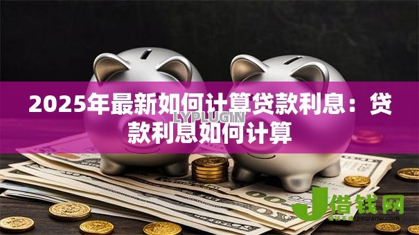2025年最新如何计算贷款利息:贷款利息如何计算 2025年最新如何计算贷款利息:贷款利息如何计算