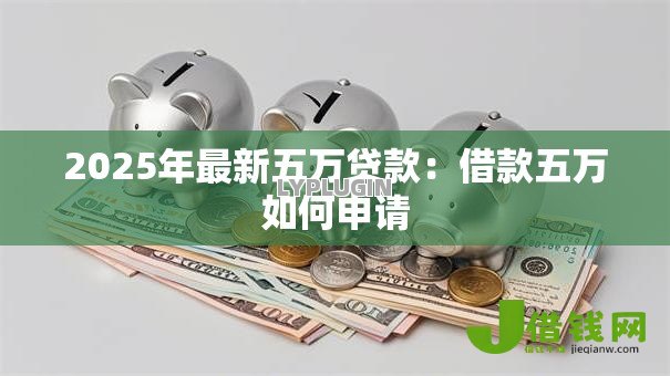 2025年最新五万贷款:借款五万如何申请 2025年最新五万贷款:借款五万如何申请