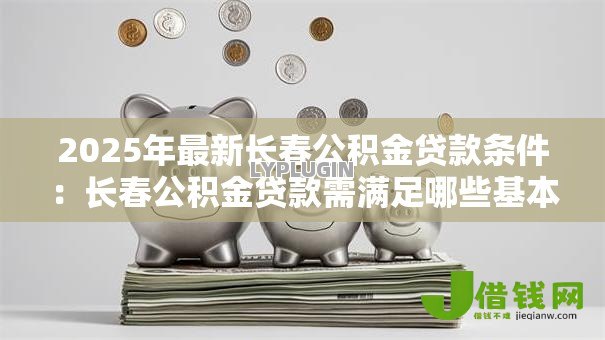 2025年最新长春公积金贷款条件：长春公积金贷款需满足哪些基本要求