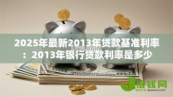 2025年最新2013年贷款基准利率:2013年银行贷款利率是多少 2025年最新2013年贷款基准利率:2013年银行贷款利率是多少