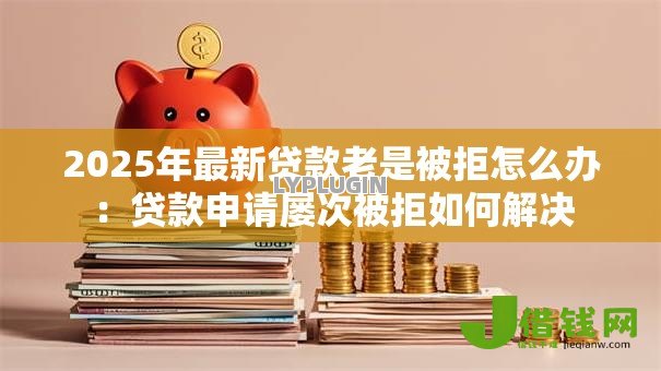2025年最新贷款老是被拒怎么办:贷款申请屡次被拒如何解决 2025年最新贷款老是被拒怎么办:贷款申请屡次被拒如何解决