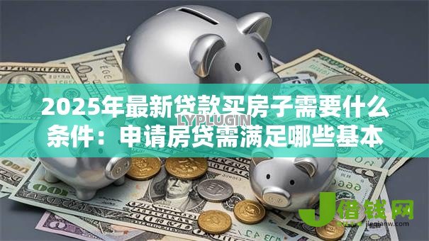2025年最新贷款买房子需要什么条件:申请房贷需满足哪些基本要求 2025年最新贷款买房子需要什么条件:申请房贷需满足哪些基本要求