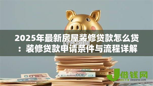 2025年最新房屋装修贷款怎么贷:装修贷款申请条件与流程详解 2025年最新房屋装修贷款怎么贷:装修贷款申请条件与流程详解