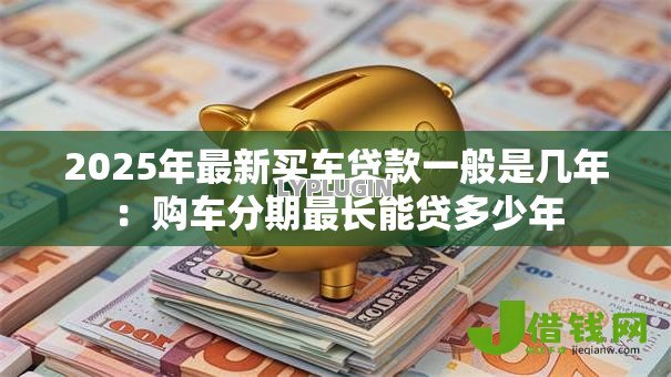 2025年最新买车贷款一般是几年:购车分期最长能贷多少年 2025年最新买车贷款一般是几年:购车分期最长能贷多少年