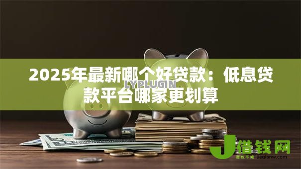 2025年最新哪个好贷款:低息贷款平台哪家更划算 2025年最新哪个好贷款:低息贷款平台哪家更划算