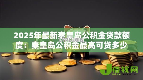 2025年最新秦皇岛公积金贷款额度：秦皇岛公积金最高可贷多少金额