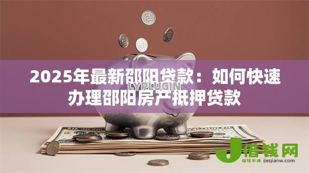 2025年最新邵阳贷款:如何快速办理邵阳房产抵押贷款 2025年最新邵阳贷款:如何快速办理邵阳房产抵押贷款