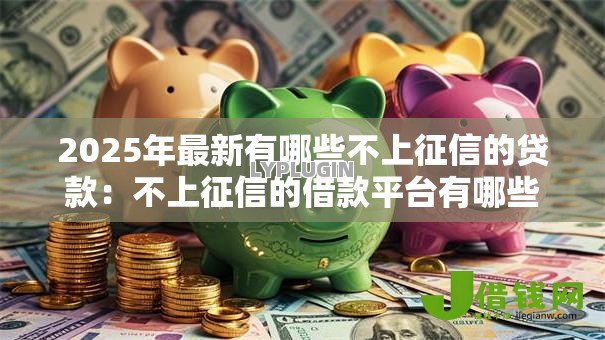 2025年最新有哪些不上征信的贷款：不上征信的借款平台有哪些选择