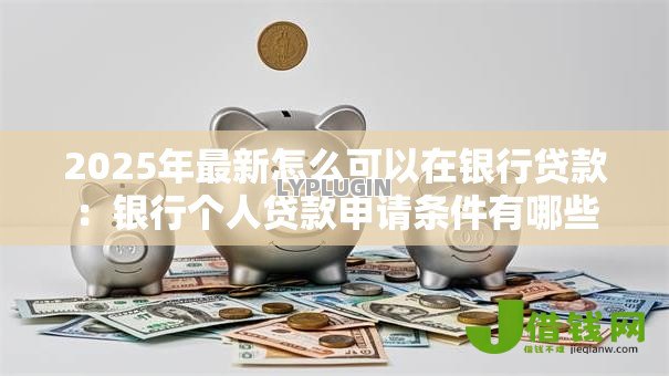 2025年最新怎么可以在银行贷款：银行个人贷款申请条件有哪些