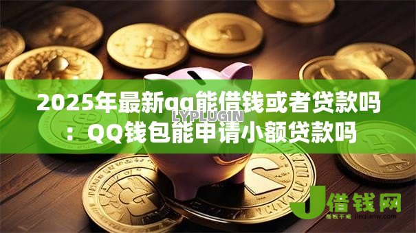 2025年最新qq能借钱或者贷款吗:QQ钱包能申请小额贷款吗 2025年最新qq能借钱或者贷款吗:QQ钱包能申请小额贷款吗