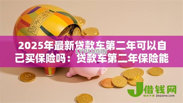 2025年最新贷款车第二年可以自己买保险吗:贷款车第二年保险能自行购买吗 2025年最新贷款车第二年可以自己买保险吗:贷款车第二年保险能自行购买吗