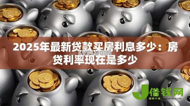 2025年最新贷款买房利息多少：房贷利率现在是多少